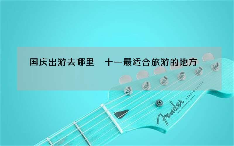 国庆出游去哪里 十一最适合旅游的地方